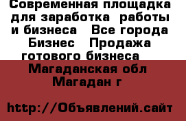 Современная площадка для заработка, работы и бизнеса - Все города Бизнес » Продажа готового бизнеса   . Магаданская обл.,Магадан г.